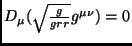 $ D_{\mu}(\sqrt{\frac{g}{grr}} g^{\mu \nu}) = 0 $